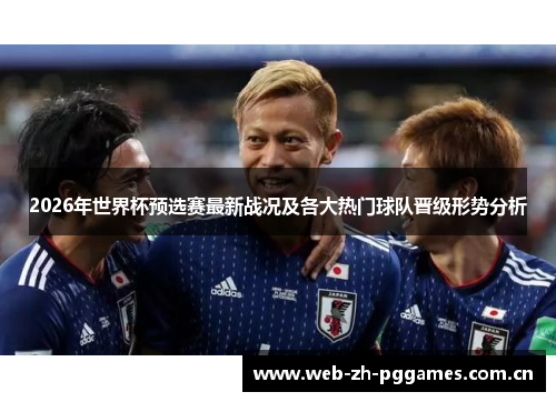 2026年世界杯预选赛最新战况及各大热门球队晋级形势分析