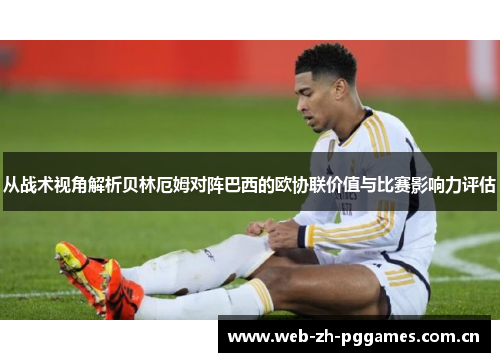 从战术视角解析贝林厄姆对阵巴西的欧协联价值与比赛影响力评估