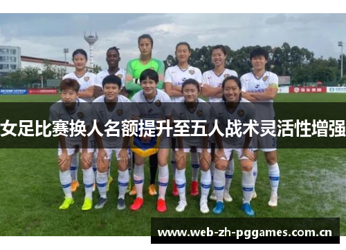 女足比赛换人名额提升至五人战术灵活性增强