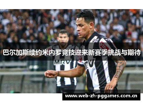 巴尔加斯续约米内罗竞技迎来新赛季挑战与期待