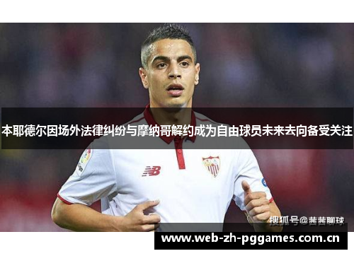 本耶德尔因场外法律纠纷与摩纳哥解约成为自由球员未来去向备受关注